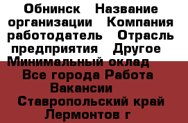 Обнинск › Название организации ­ Компания-работодатель › Отрасль предприятия ­ Другое › Минимальный оклад ­ 1 - Все города Работа » Вакансии   . Ставропольский край,Лермонтов г.